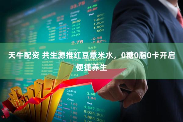 天牛配资 共生源推红豆薏米水，0糖0脂0卡开启便捷养生